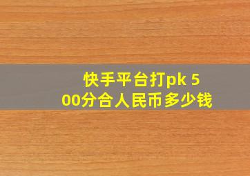 快手平台打pk 500分合人民币多少钱